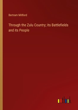 Through the Zulu Country; its Battlefields and its People