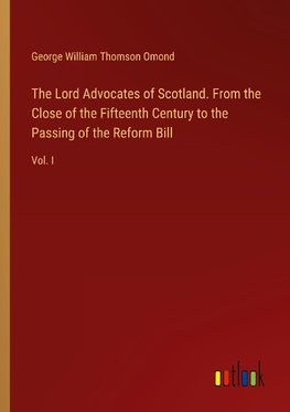 The Lord Advocates of Scotland. From the Close of the Fifteenth Century to the Passing of the Reform Bill