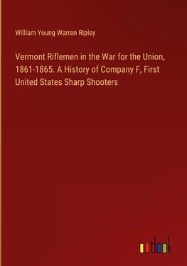 Vermont Riflemen in the War for the Union, 1861-1865. A History of Company F, First United States Sharp Shooters