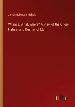 Whence, What, Where? A View of the Origin, Nature, and Destiny of Man