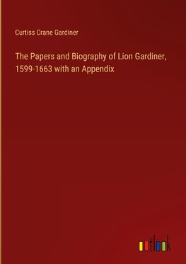 The Papers and Biography of Lion Gardiner, 1599-1663 with an Appendix