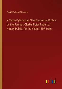 Y Cwtta Cyfarwydd; "The Chronicle Written by the Famous Clarke, Peter Roberts," Notary Public, for the Years 1607-1646