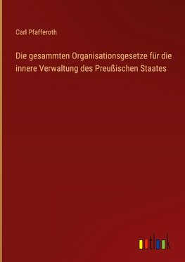 Die gesammten Organisationsgesetze für die innere Verwaltung des Preußischen Staates