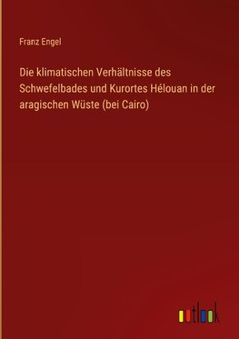 Die klimatischen Verhältnisse des Schwefelbades und Kurortes Hélouan in der aragischen Wüste (bei Cairo)