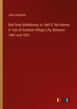 Bits from Blinkbonny; or, Bell O' the Manse. A Tale of Scottish Village Life, Between 1841 and 1851