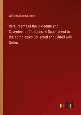 Rare Poems of the Sixteenth and Seventeenth Centuries. A Supplement to the Anthologies Collected and Edited with Notes