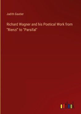 Richard Wagner and his Poetical Work from "Rienzi" to "Parsifal"