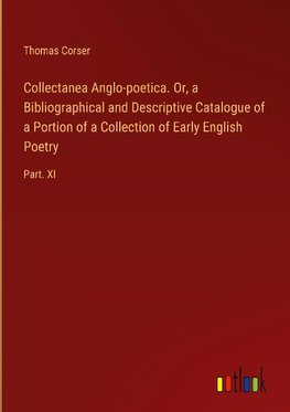 Collectanea Anglo-poetica. Or, a Bibliographical and Descriptive Catalogue of a Portion of a Collection of Early English Poetry