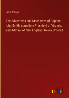 The Adventvres and Discovrses of Captain Iohn Smith, sometime President of Virginia, and Admiral of New England. Newly Ordered