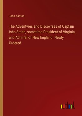 The Adventvres and Discovrses of Captain Iohn Smith, sometime President of Virginia, and Admiral of New England. Newly Ordered