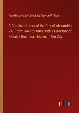 A Concise History of the City of Alexandria, VA. From 1669 to 1883, with a Directory of Reliable Business Houses in the City