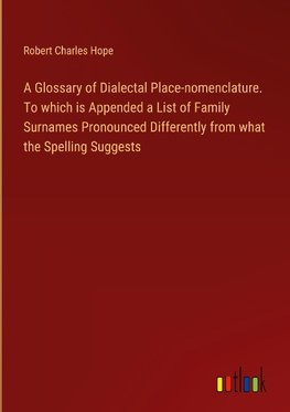 A Glossary of Dialectal Place-nomenclature. To which is Appended a List of Family Surnames Pronounced Differently from what the Spelling Suggests