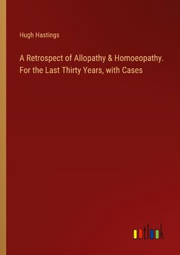 A Retrospect of Allopathy & Homoeopathy. For the Last Thirty Years, with Cases