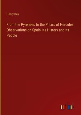 From the Pyrenees to the Pillars of Hercules. Observations on Spain, Its History and its People