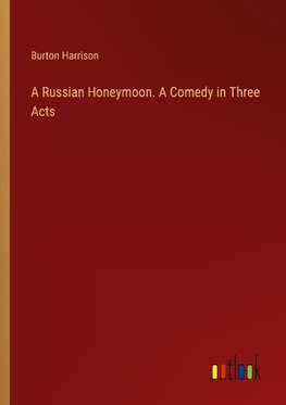 A Russian Honeymoon. A Comedy in Three Acts