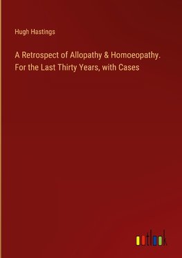 A Retrospect of Allopathy & Homoeopathy. For the Last Thirty Years, with Cases