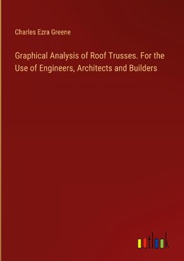 Graphical Analysis of Roof Trusses. For the Use of Engineers, Architects and Builders