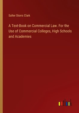 A Text-Book on Commercial Law. For the Use of Commercial Colleges, High Schools and Academies