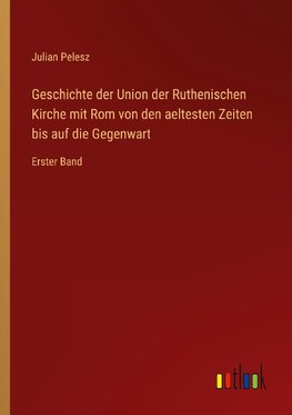 Geschichte der Union der Ruthenischen Kirche mit Rom von den aeltesten Zeiten bis auf die Gegenwart