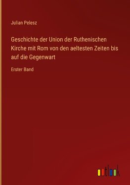 Geschichte der Union der Ruthenischen Kirche mit Rom von den aeltesten Zeiten bis auf die Gegenwart