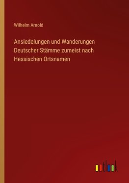 Ansiedelungen und Wanderungen Deutscher Stämme zumeist nach Hessischen Ortsnamen