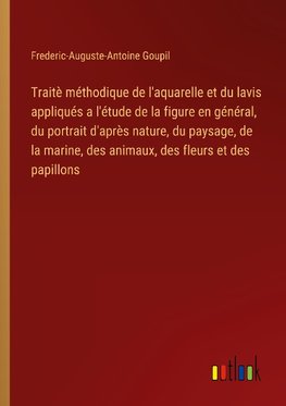 Traitè méthodique de l'aquarelle et du lavis appliqués a l'étude de la figure en général, du portrait d'après nature, du paysage, de la marine, des animaux, des fleurs et des papillons