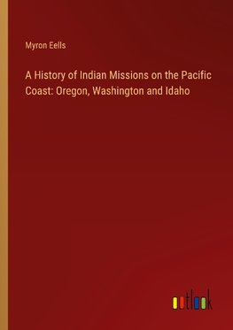 A History of Indian Missions on the Pacific Coast: Oregon, Washington and Idaho