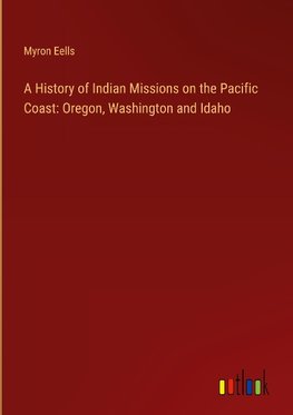 A History of Indian Missions on the Pacific Coast: Oregon, Washington and Idaho