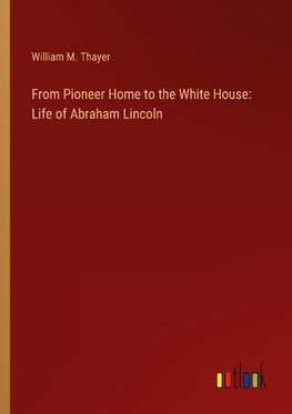 From Pioneer Home to the White House: Life of Abraham Lincoln