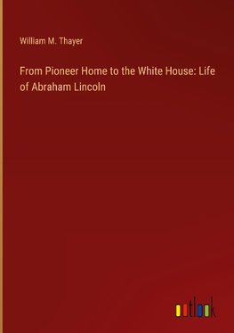 From Pioneer Home to the White House: Life of Abraham Lincoln