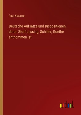 Deutsche Aufsätze und Dispositionen, deren Stoff Lessing, Schiller, Goethe entnommen ist