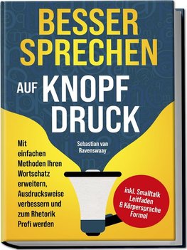 Besser sprechen auf Knopfdruck: Mit einfachen Methoden Ihren Wortschatz erweitern, Ausdrucksweise verbessern und zum Rhetorik Profi werden - inkl. Smalltalk Leitfaden & Körpersprache Formel