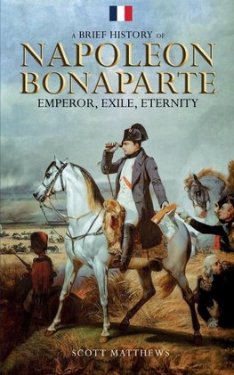 A Brief History of Napoleon Bonaparte - Emperor, Exile, Eternity