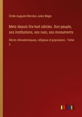 Metz depuis Dix-huit siècles. Son peuple, ses institutions, ses rues, ses monuments