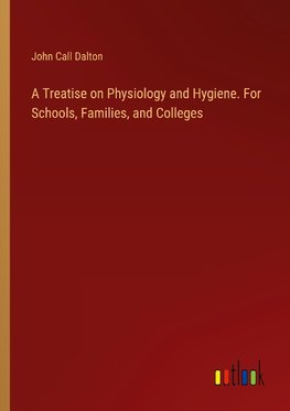 A Treatise on Physiology and Hygiene. For Schools, Families, and Colleges