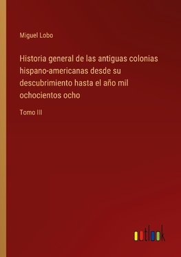 Historia general de las antiguas colonias hispano-americanas desde su descubrimiento hasta el año mil ochocientos ocho