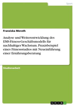 Analyse und Weiterentwicklung des EMS-Fitness-Geschäftsmodells für nachhaltiges Wachstum. Praxisbeispiel eines Fitnessstudios mit Neueinführung einer Ernährungsberatung