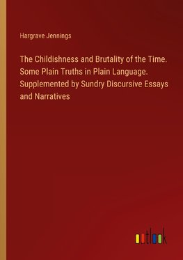 The Childishness and Brutality of the Time. Some Plain Truths in Plain Language. Supplemented by Sundry Discursive Essays and Narratives