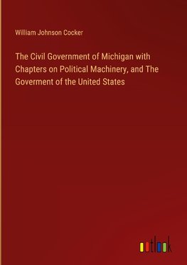 The Civil Government of Michigan with Chapters on Political Machinery, and The Goverment of the United States