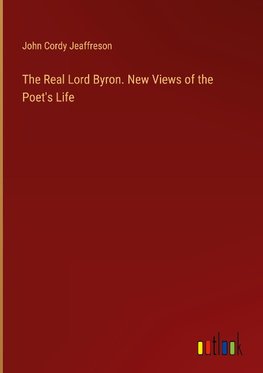 The Real Lord Byron. New Views of the Poet's Life