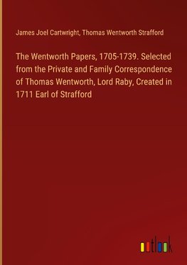 The Wentworth Papers, 1705-1739. Selected from the Private and Family Correspondence of Thomas Wentworth, Lord Raby, Created in 1711 Earl of Strafford