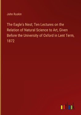 The Eagle's Nest; Ten Lectures on the Relation of Natural Science to Art, Given Before the University of Oxford in Lent Term, 1872