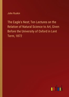 The Eagle's Nest; Ten Lectures on the Relation of Natural Science to Art, Given Before the University of Oxford in Lent Term, 1872