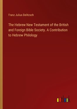 The Hebrew New Testament of the British and Foreign Bible Society. A Contribution to Hebrew Philology