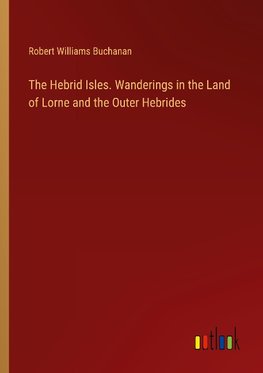 The Hebrid Isles. Wanderings in the Land of Lorne and the Outer Hebrides