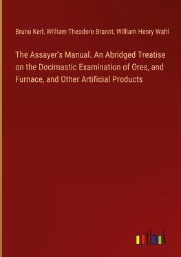 The Assayer's Manual. An Abridged Treatise on the Docimastic Examination of Ores, and Furnace, and Other Artificial Products