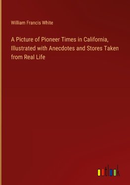 A Picture of Pioneer Times in California, Illustrated with Anecdotes and Stores Taken from Real Life