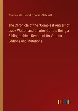 The Chronicle of the "Compleat Angler" of Izaak Walton and Charles Cotton. Being a Bibliographical Record of its Various Editions and Mutations