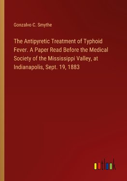 The Antipyretic Treatment of Typhoid Fever. A Paper Read Before the Medical Society of the Mississippi Valley, at Indianapolis, Sept. 19, 1883