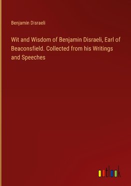 Wit and Wisdom of Benjamin Disraeli, Earl of Beaconsfield. Collected from his Writings and Speeches